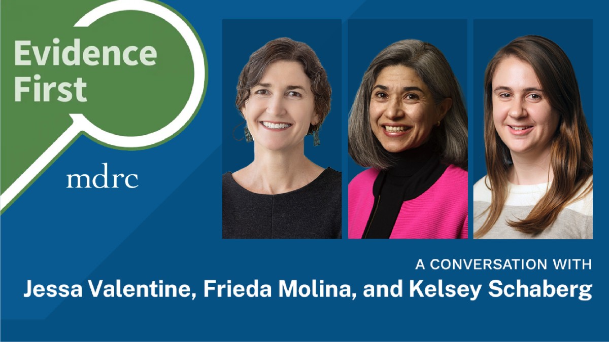 Promotional graphic for MDRC’s Evidence First podcast featuring headshots of Jessa Valentine, Frieda Molina, and Kelsey Schaberg. The left side includes the podcast title Evidence First with the MDRC logo beneath it. Text at the bottom reads: A conversati